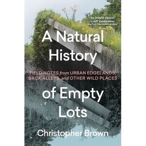 A Natural History of Empty Lots: Field Notes from Urban Edgelands, Back Alleys,